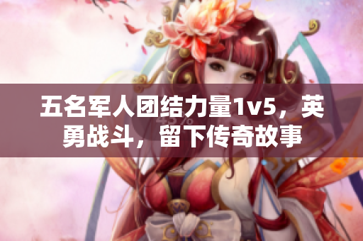 五名军人团结力量1v5，英勇战斗，留下传奇故事