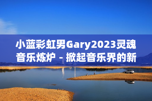 小蓝彩虹男Gary2023灵魂音乐炼炉 - 掀起音乐界的新浪潮！