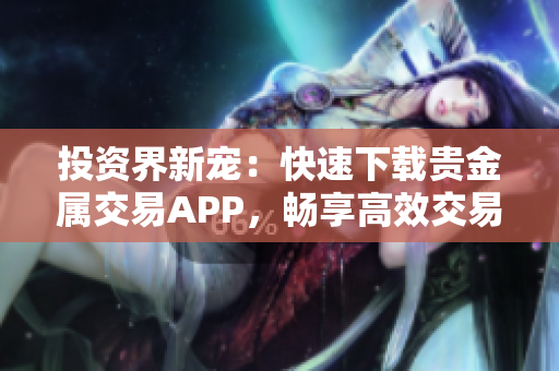 投资界新宠：快速下载贵金属交易APP，畅享高效交易体验