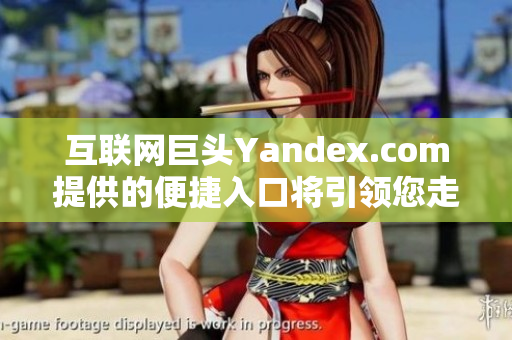 互联网巨头Yandex.com提供的便捷入口将引领您走向智能世界