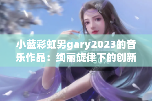 小蓝彩虹男gary2023的音乐作品：绚丽旋律下的创新风尚