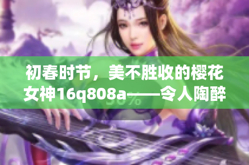 初春时节，美不胜收的樱花女神16q808a——令人陶醉的美景(1)