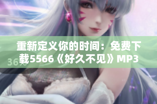 重新定义你的时间：免费下载5566《好久不见》MP3，重拾过去的回忆！