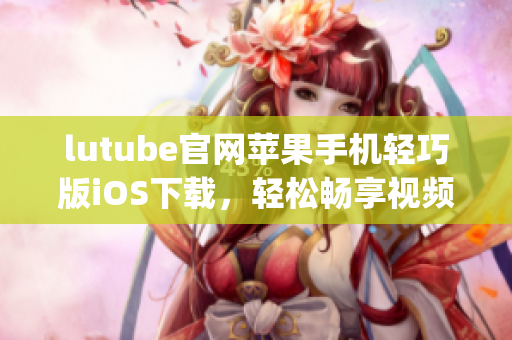 lutube官网苹果手机轻巧版iOS下载，轻松畅享视频乐趣(1)