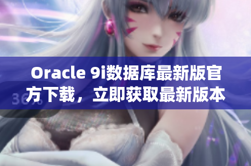 Oracle 9i数据库最新版官方下载，立即获取最新版本！(1)