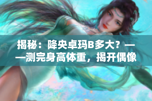 揭秘：降央卓玛B多大？——测完身高体重，揭开偶像的真实面貌