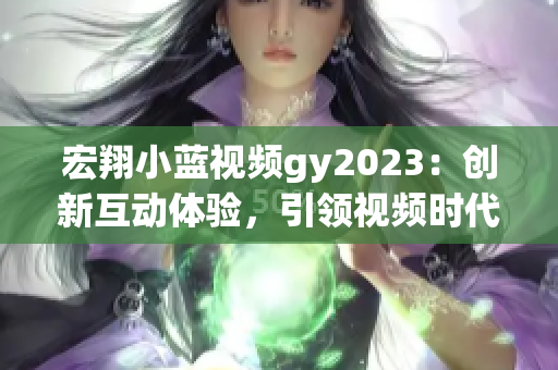 宏翔小蓝视频gy2023：创新互动体验，引领视频时代变革！