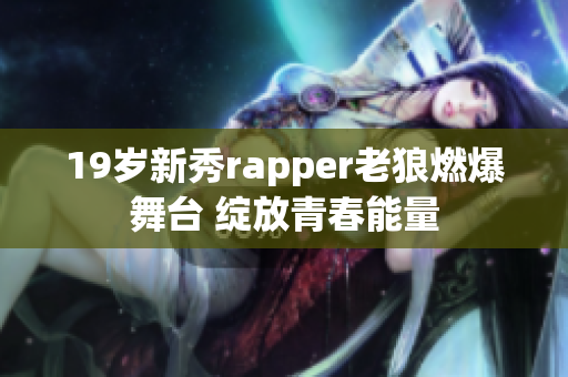 19岁新秀rapper老狼燃爆舞台 绽放青春能量