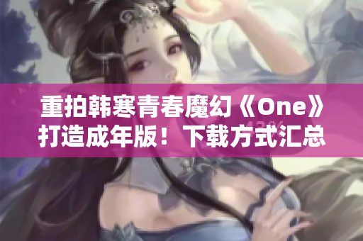 重拍韩寒青春魔幻《One》打造成年版！下载方式汇总！