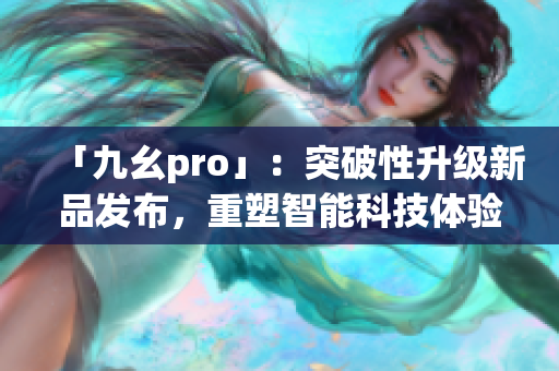 「九幺pro」：突破性升级新品发布，重塑智能科技体验