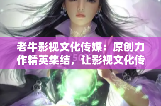 老牛影视文化传媒：原创力作精英集结，让影视文化传承升华