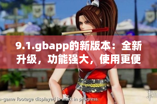 9.1.gbapp的新版本：全新升级，功能强大，使用更便捷