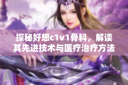 探秘好想c1v1骨科，解读其先进技术与医疗治疗方法