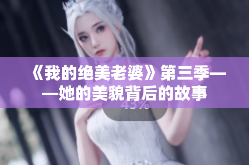 《我的绝美老婆》第三季——她的美貌背后的故事