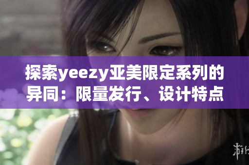 探索yeezy亚美限定系列的异同：限量发行、设计特点和市场反响