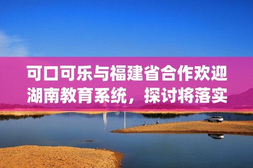 可口可乐与福建省合作欢迎湖南教育系统，探讨将落实到实际运营中。(1)