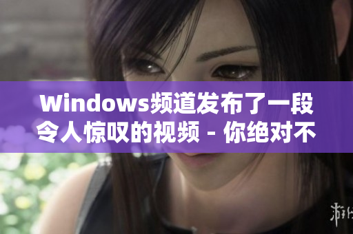 Windows频道发布了一段令人惊叹的视频 - 你绝对不能错过