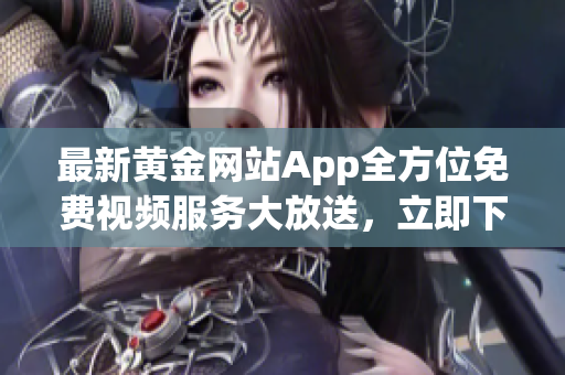 最新黄金网站App全方位免费视频服务大放送，立即下载体验精彩内容(1)