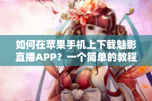 如何在苹果手机上下载魅影直播APP？一个简单的教程