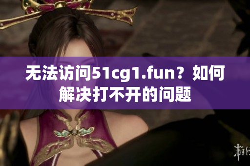 无法访问51cg1.fun？如何解决打不开的问题