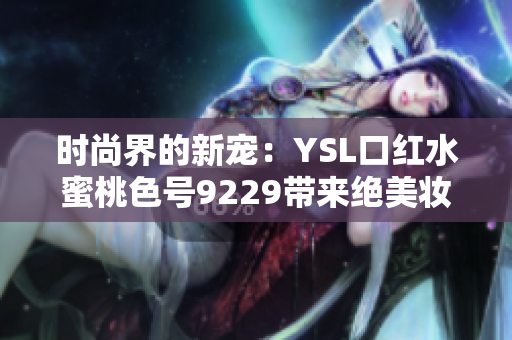 时尚界的新宠：YSL口红水蜜桃色号9229带来绝美妆容诱惑