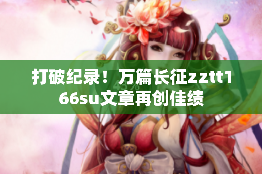 打破纪录！万篇长征zztt166su文章再创佳绩