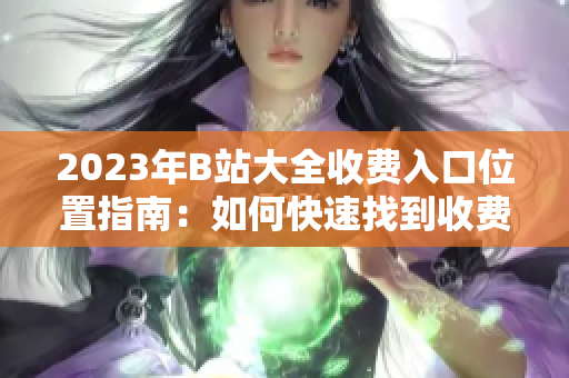 2023年B站大全收费入口位置指南：如何快速找到收费服务？