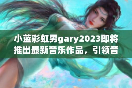 小蓝彩虹男gary2023即将推出最新音乐作品，引领音乐新潮流!