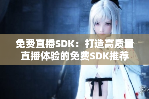 免费直播SDK：打造高质量直播体验的免费SDK推荐