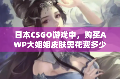 日本CSGO游戏中，购买AWP大姐姐皮肤需花费多少日元？