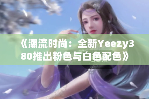 《潮流时尚：全新Yeezy380推出粉色与白色配色》