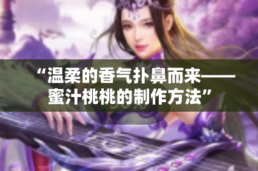 “温柔的香气扑鼻而来——蜜汁桃桃的制作方法”