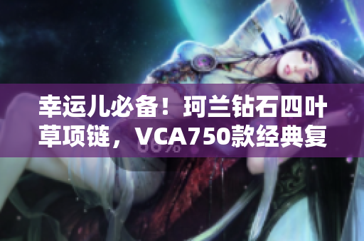 幸运儿必备！珂兰钻石四叶草项链，VCA750款经典复刻