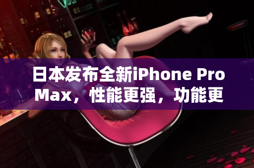 日本发布全新iPhone Pro Max，性能更强，功能更多