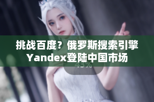 挑战百度？俄罗斯搜索引擎Yandex登陆中国市场