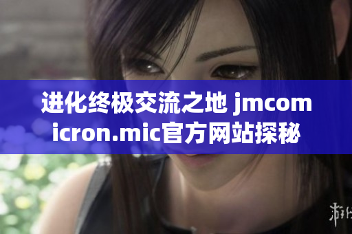 进化终极交流之地 jmcomicron.mic官方网站探秘