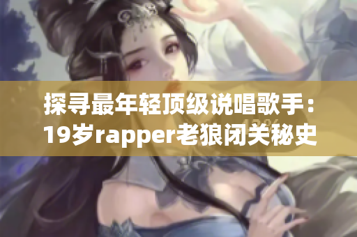 探寻最年轻顶级说唱歌手：19岁rapper老狼闭关秘史