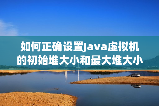 如何正确设置Java虚拟机的初始堆大小和最大堆大小