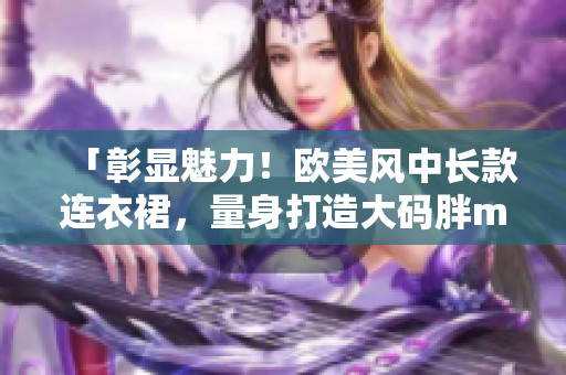 「彰显魅力！欧美风中长款连衣裙，量身打造大码胖mm舒适时尚」