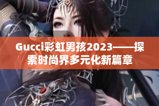 Gucci彩虹男孩2023——探索时尚界多元化新篇章