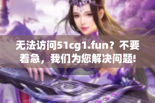 无法访问51cg1.fun？不要着急，我们为您解决问题!(1)