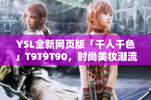 YSL全新网页版「千人千色」T9T9T90，时尚美妆潮流抢先看