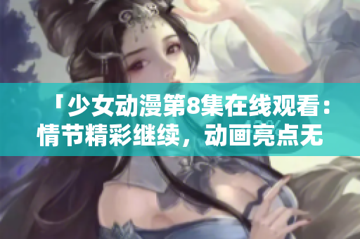 「少女动漫第8集在线观看：情节精彩继续，动画亮点无数！」