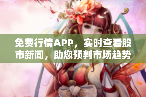 免费行情APP，实时查看股市新闻，助您预判市场趋势