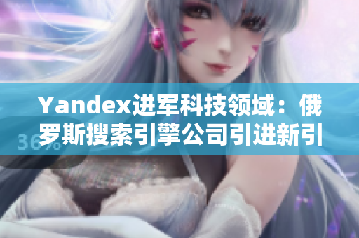 Yandex进军科技领域：俄罗斯搜索引擎公司引进新引擎技术