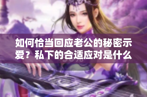 如何恰当回应老公的秘密示爱？私下的合适应对是什么？