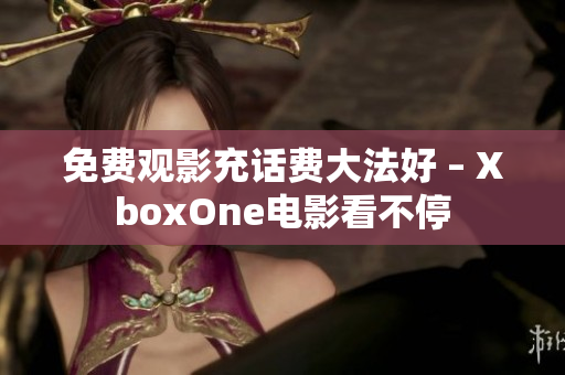 免费观影充话费大法好 – XboxOne电影看不停