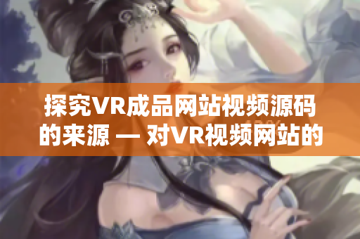 探究VR成品网站视频源码的来源 — 对VR视频网站的代码来源进行深入分析