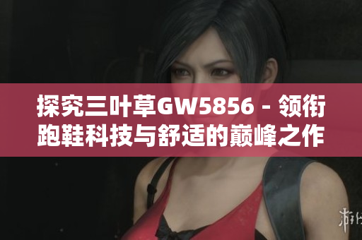 探究三叶草GW5856 - 领衔跑鞋科技与舒适的巅峰之作