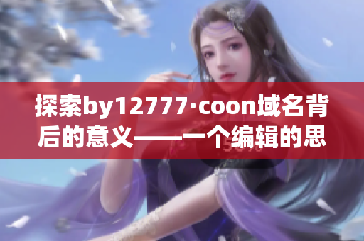 探索by12777·coon域名背后的意义——一个编辑的思考